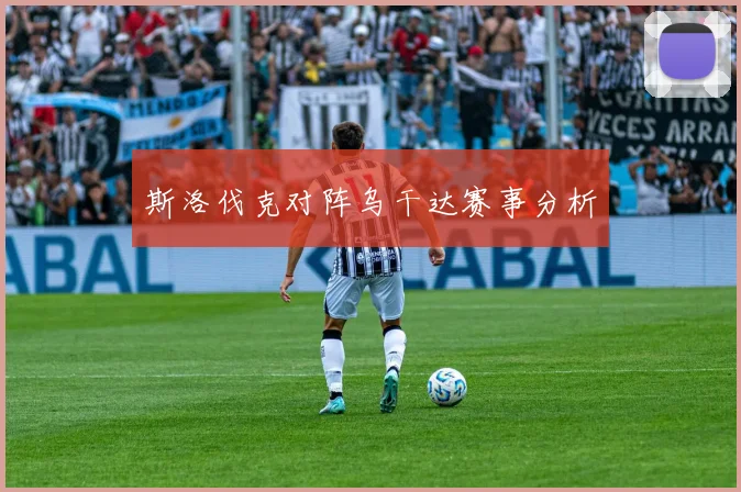 斯洛伐克对阵乌干达赛事分析