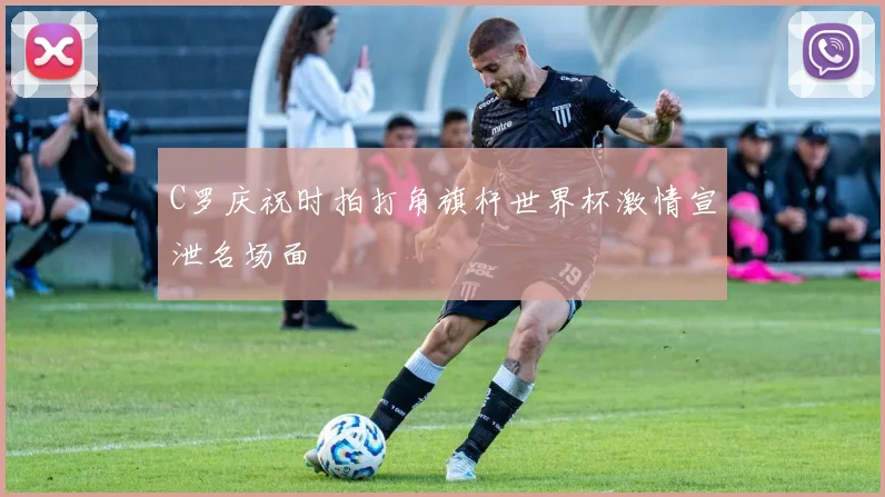 C罗庆祝时拍打角旗杆世界杯激情宣泄名场面