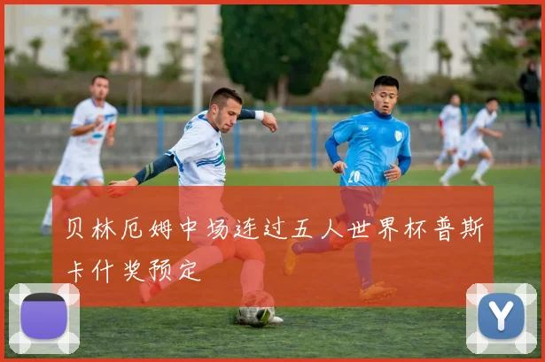 贝林厄姆中场连过五人世界杯普斯卡什奖预定