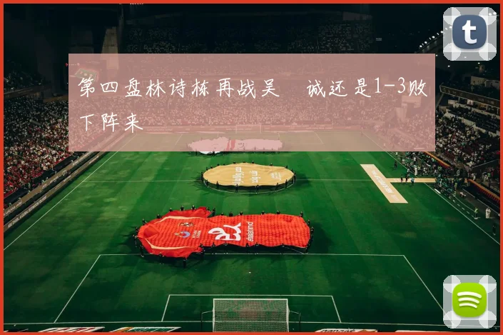 第四盘林诗栋再战吴晙诚还是1-3败下阵来