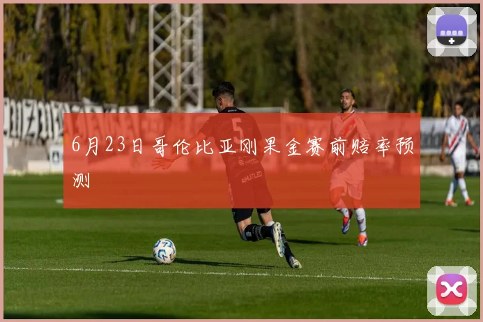 6月23日哥伦比亚刚果金赛前赔率预测