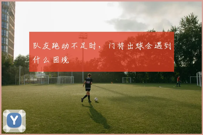 队友跑动不足时,门将出球会遇到什么困境