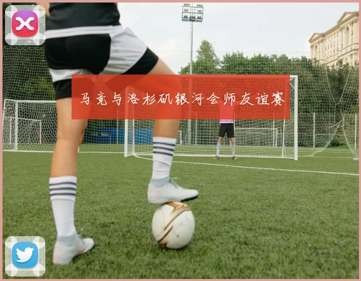 马竞与洛杉矶银河会师友谊赛