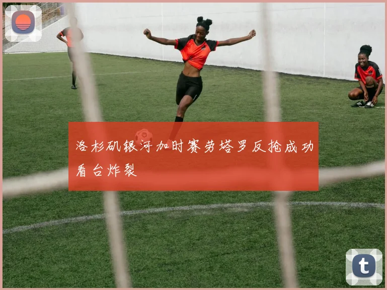 洛杉矶银河加时赛劳塔罗反抢成功看台炸裂