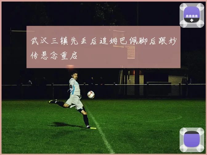 武汉三镇先丢后追姆巴佩脚后跟妙传悬念重启
