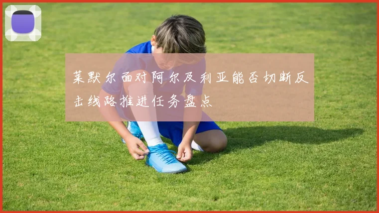 莱默尔面对阿尔及利亚能否切断反击线路推进任务盘点