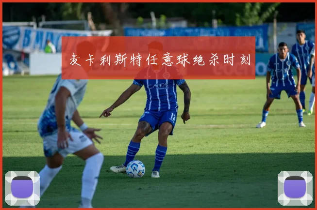 麦卡利斯特任意球绝杀时刻