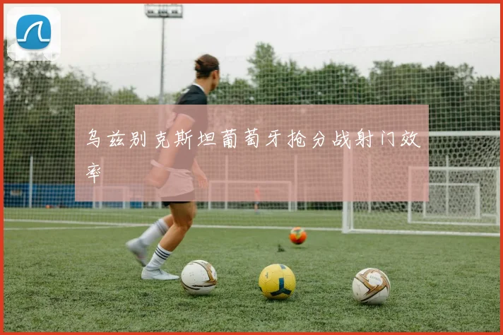 乌兹别克斯坦葡萄牙抢分战射门效率