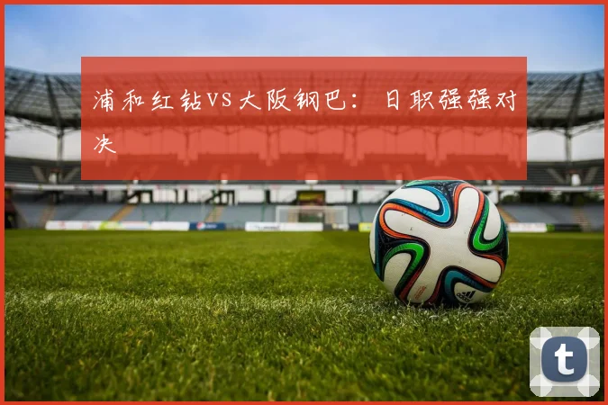 浦和红钻vs大阪钢巴：日职强强对决