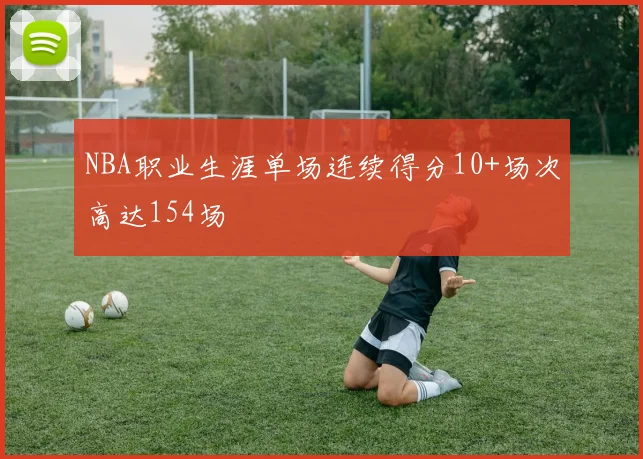 NBA职业生涯单场连续得分10+场次高达154场