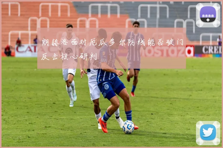 朗赫洛面对厄瓜多尔防线能否破门反击核心研判
