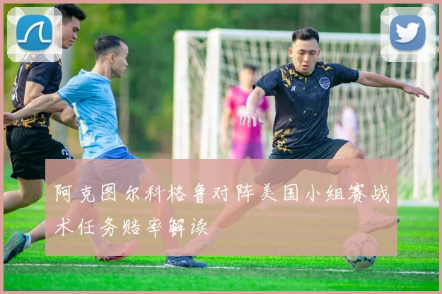 阿克图尔科格鲁对阵美国小组赛战术任务赔率解读