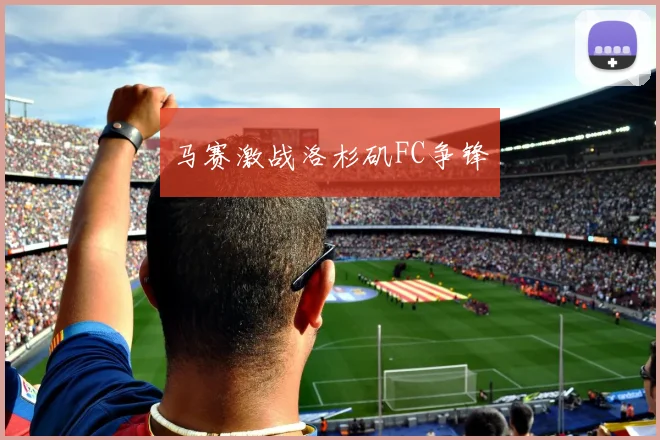 马赛激战洛杉矶FC争锋