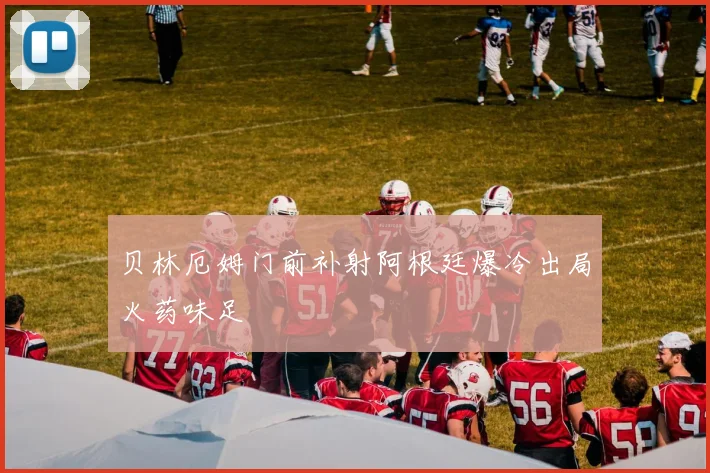 贝林厄姆门前补射阿根廷爆冷出局火药味足
