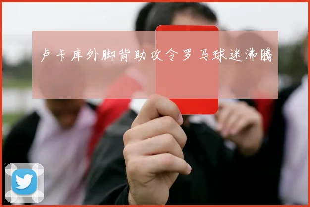 卢卡库外脚背助攻令罗马球迷沸腾