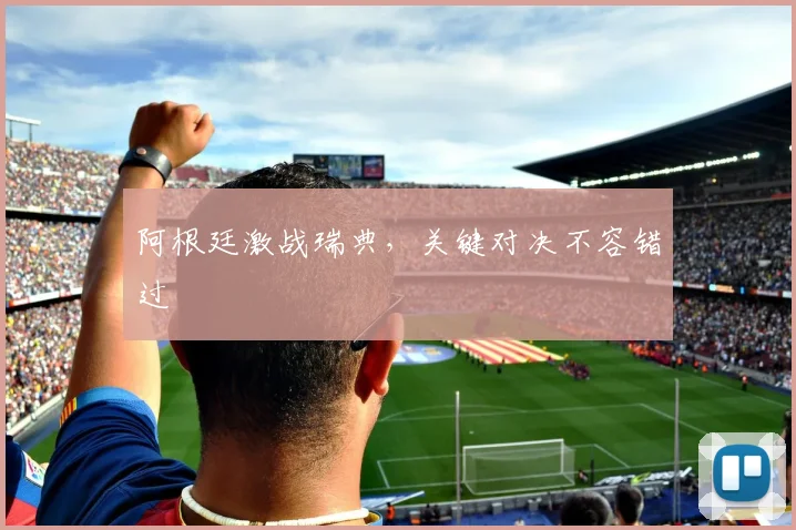 阿根廷激战瑞典，关键对决不容错过