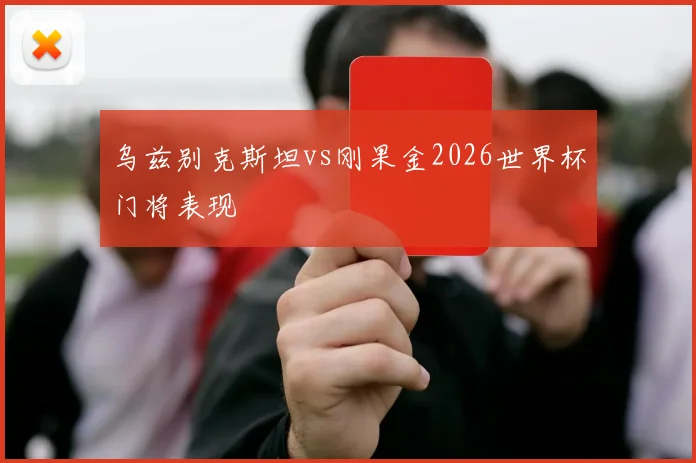 乌兹别克斯坦vs刚果金2026世界杯门将表现