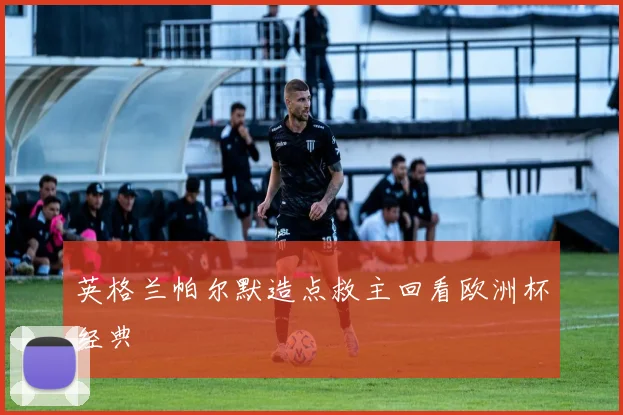 英格兰帕尔默造点救主回看欧洲杯经典