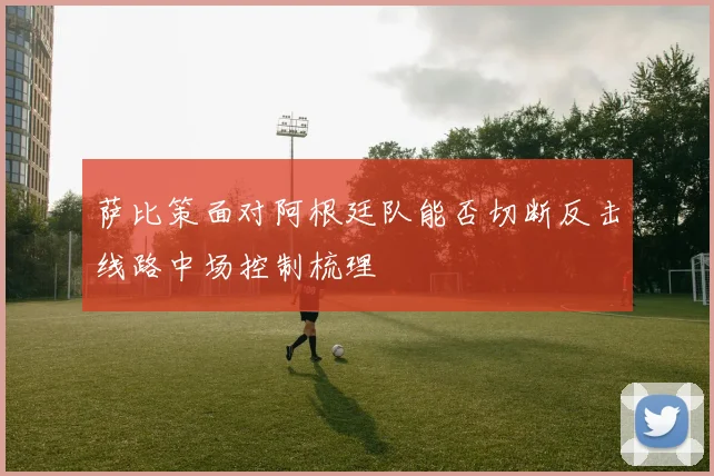 萨比策面对阿根廷队能否切断反击线路中场控制梳理