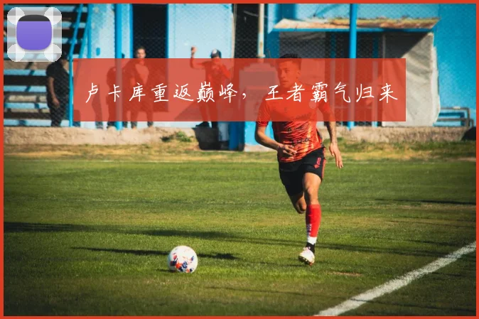 卢卡库重返巅峰，王者霸气归来
