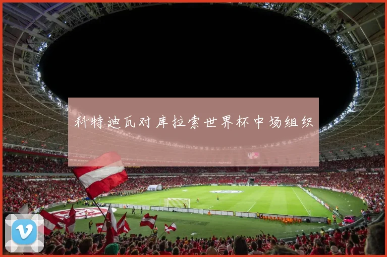 科特迪瓦对库拉索世界杯中场组织