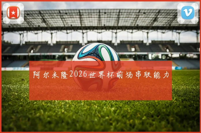 阿尔米隆2026世界杯前场串联能力