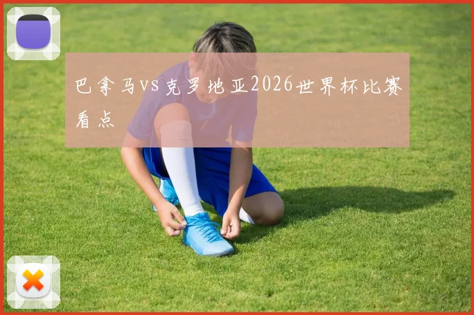 巴拿马vs克罗地亚2026世界杯比赛看点
