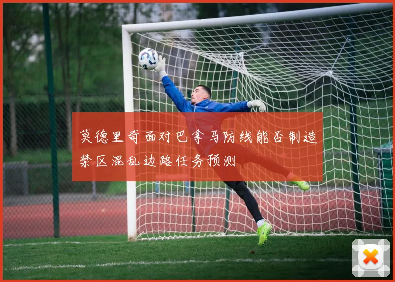 莫德里奇面对巴拿马防线能否制造禁区混乱边路任务预测
