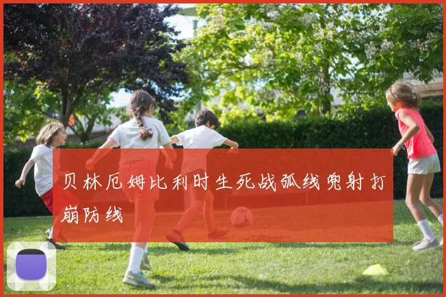 贝林厄姆比利时生死战弧线兜射打崩防线