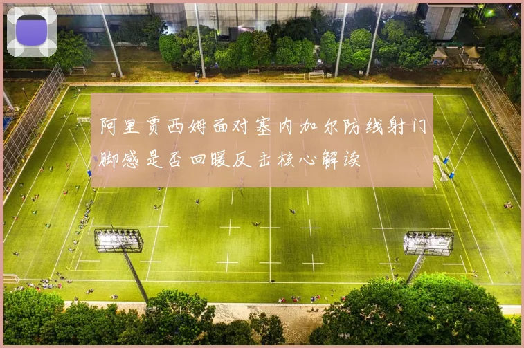 阿里贾西姆面对塞内加尔防线射门脚感是否回暖反击核心解读