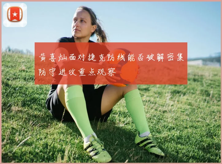 黄喜灿面对捷克防线能否破解密集防守进攻重点观察