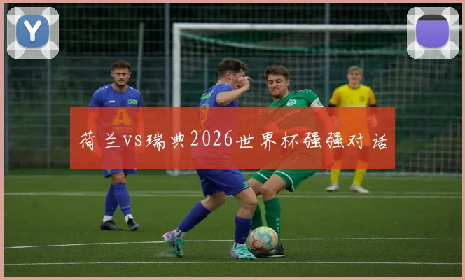 荷兰vs瑞典2026世界杯强强对话