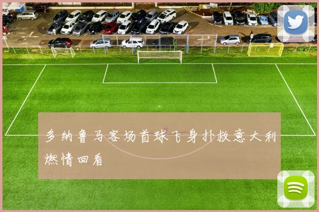 多纳鲁马客场首球飞身扑救意大利燃情回看