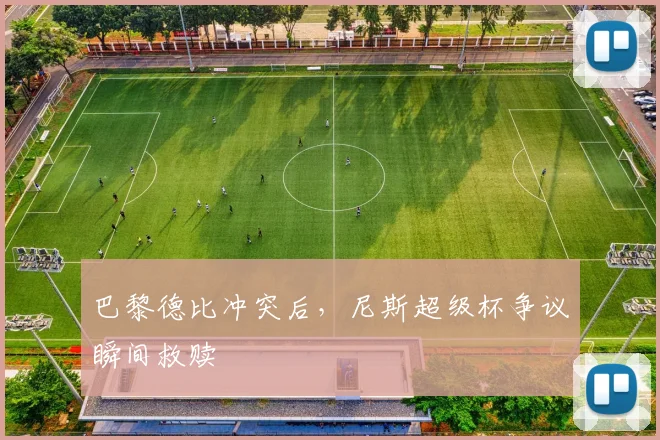 巴黎德比冲突后，尼斯超级杯争议瞬间救赎