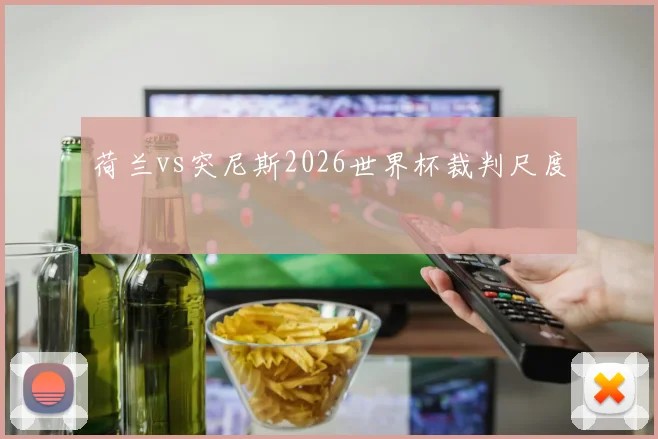 荷兰vs突尼斯2026世界杯裁判尺度