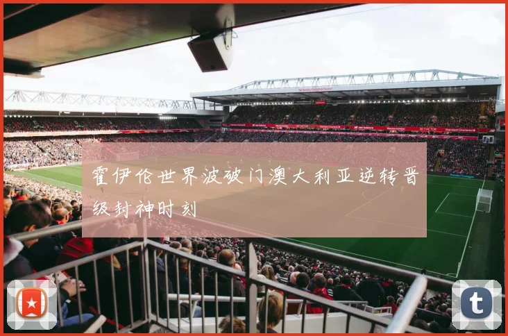 霍伊伦世界波破门澳大利亚逆转晋级封神时刻