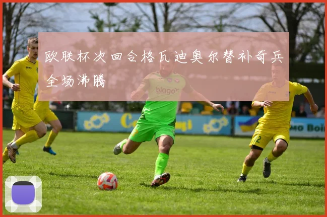 欧联杯次回合格瓦迪奥尔替补奇兵全场沸腾