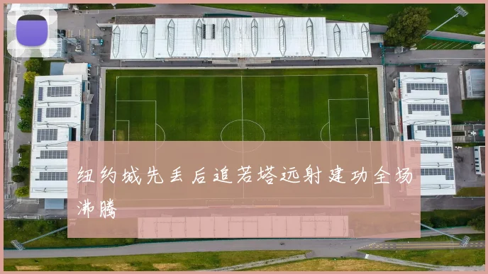 纽约城先丢后追若塔远射建功全场沸腾