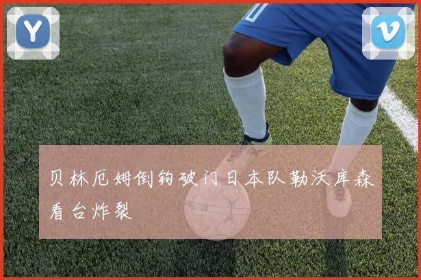 贝林厄姆倒钩破门日本队勒沃库森看台炸裂