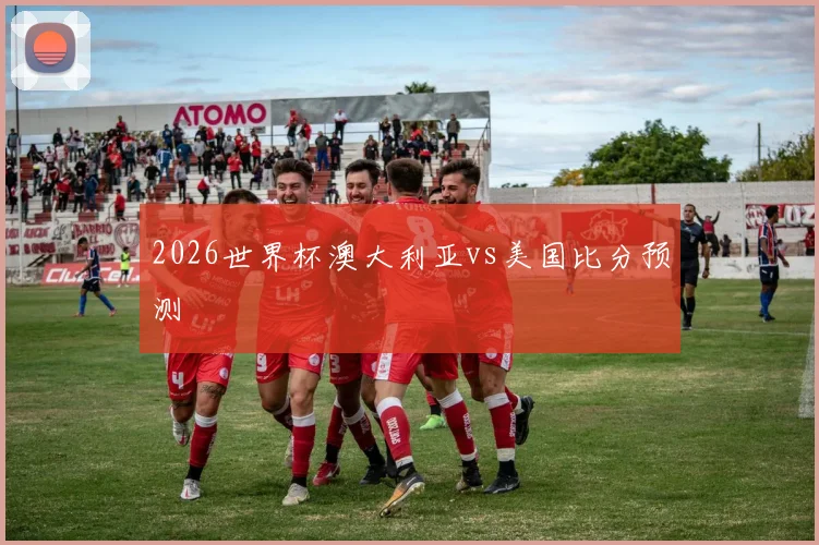 2026世界杯澳大利亚vs美国比分预测