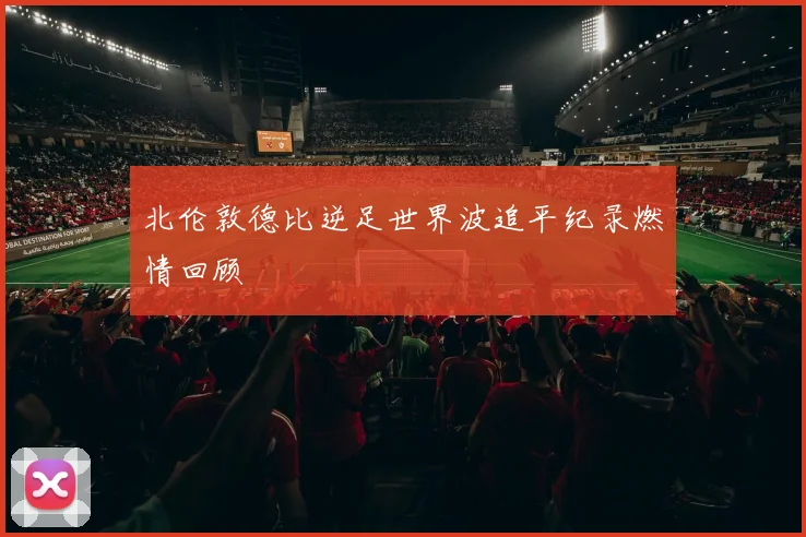 北伦敦德比逆足世界波追平纪录燃情回顾