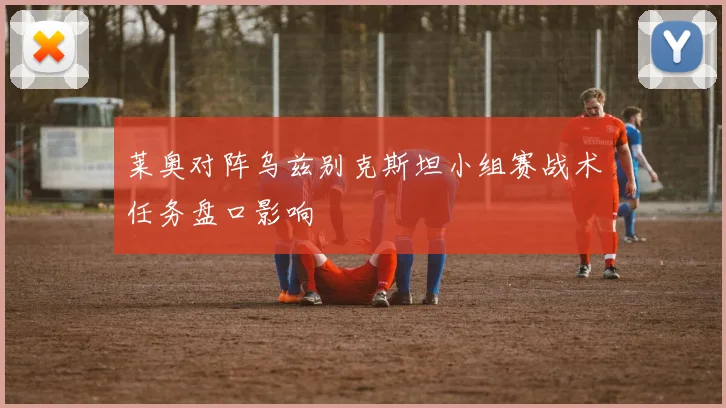 莱奥对阵乌兹别克斯坦小组赛战术任务盘口影响