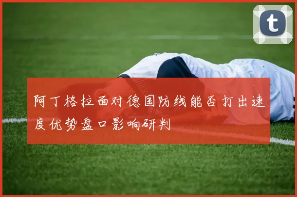 阿丁格拉面对德国防线能否打出速度优势盘口影响研判