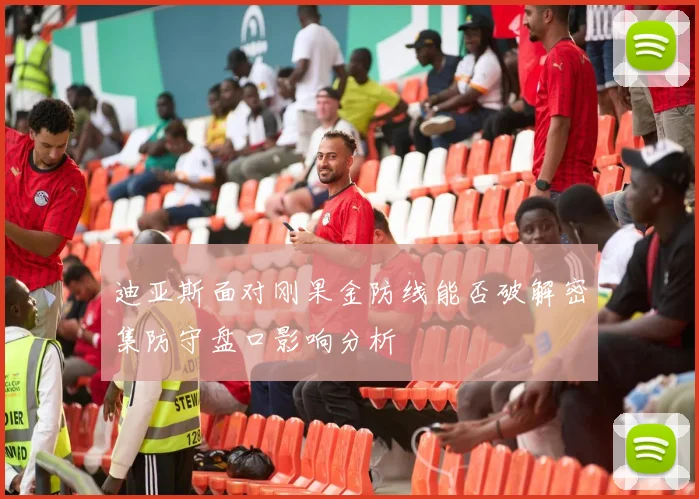 迪亚斯面对刚果金防线能否破解密集防守盘口影响分析