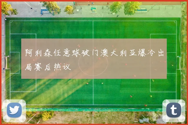 阿利森任意球破门澳大利亚爆冷出局赛后热议