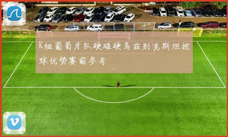 K组葡萄牙队硬碰硬乌兹别克斯坦控球优势赛前参考