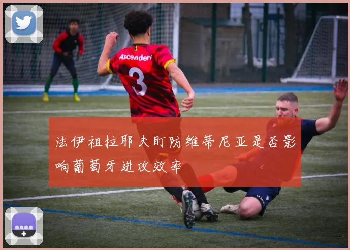 法伊祖拉耶夫盯防维蒂尼亚是否影响葡萄牙进攻效率