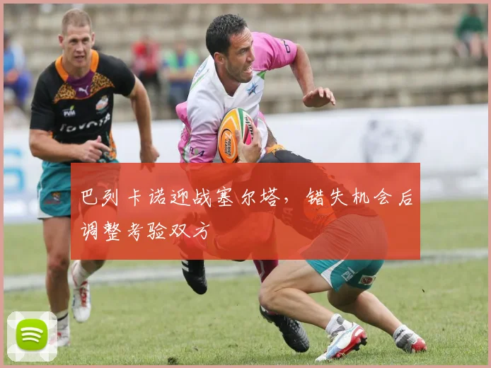 巴列卡诺迎战塞尔塔，错失机会后调整考验双方