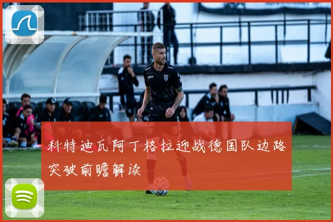科特迪瓦阿丁格拉迎战德国队边路突破前瞻解读