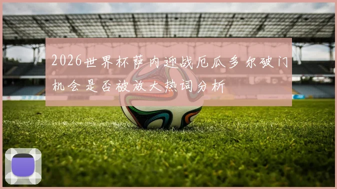 2026世界杯萨内迎战厄瓜多尔破门机会是否被放大热词分析